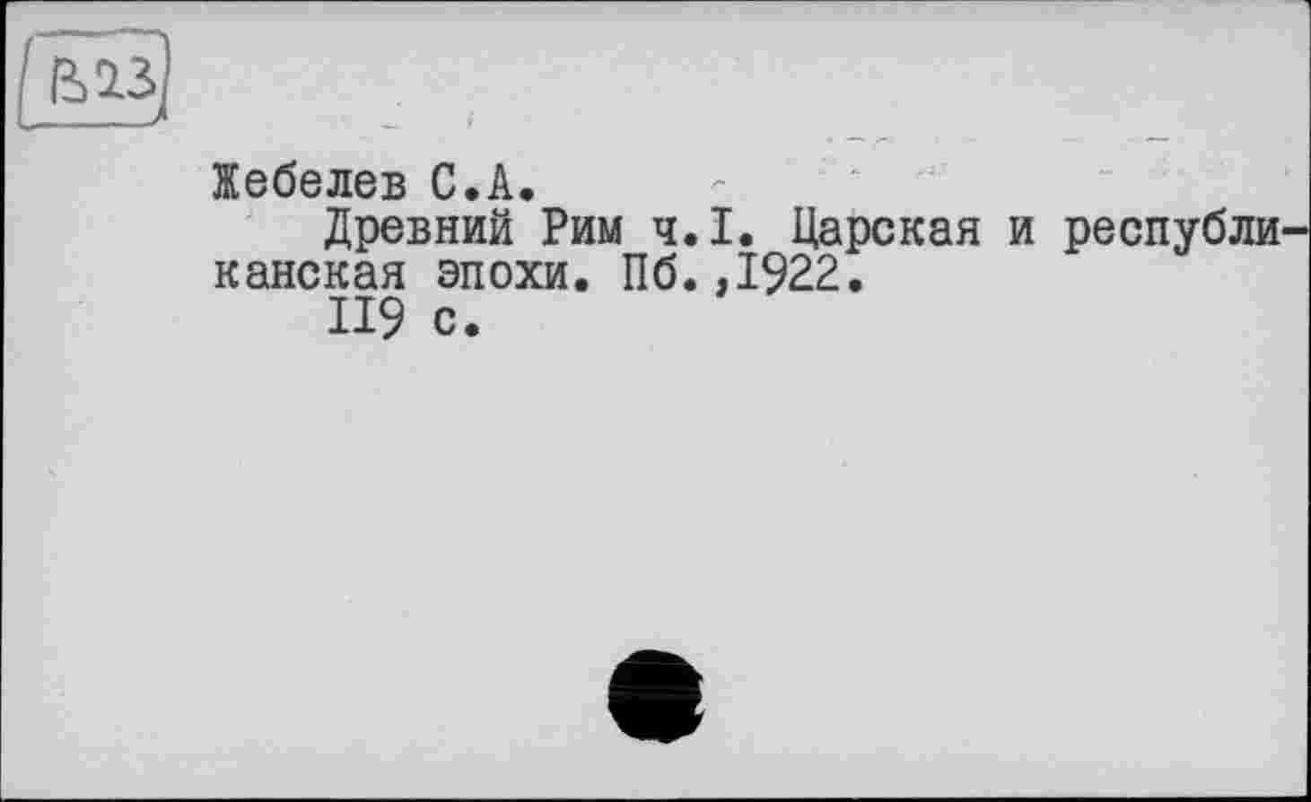 ﻿Жебелев С.А.
Древний Рим ч.І. Царская и республи канская эпохи. Пб.,1922.
119 с.